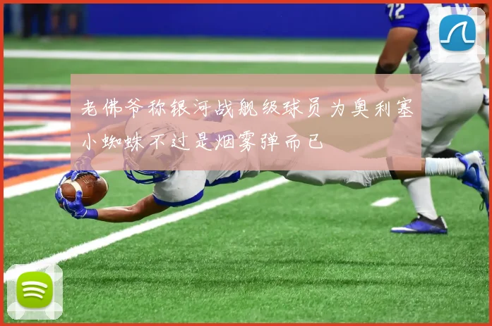 老佛爷称银河战舰级球员为奥利塞小蜘蛛不过是烟雾弹而已