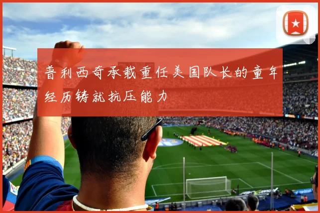 普利西奇承载重任美国队长的童年经历铸就抗压能力