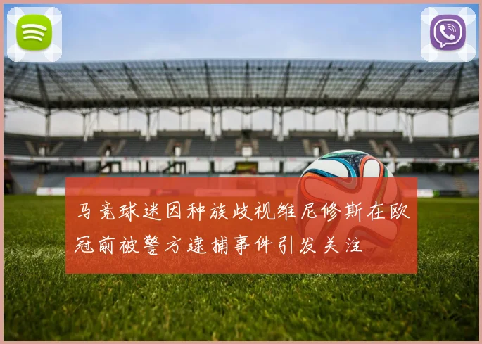 马竞球迷因种族歧视维尼修斯在欧冠前被警方逮捕事件引发关注