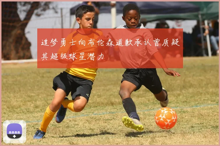 追梦勇士向布伦森道歉承认曾质疑其超级球星潜力