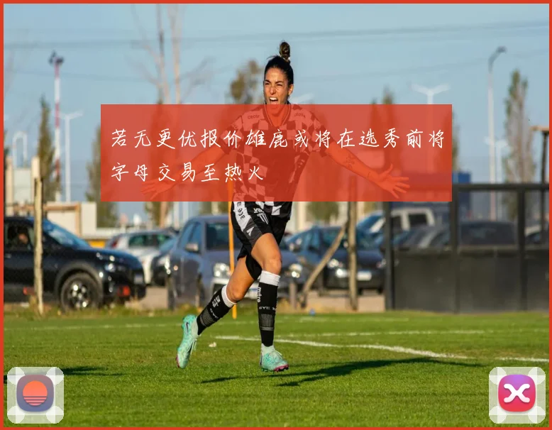 若无更优报价雄鹿或将在选秀前将字母交易至热火