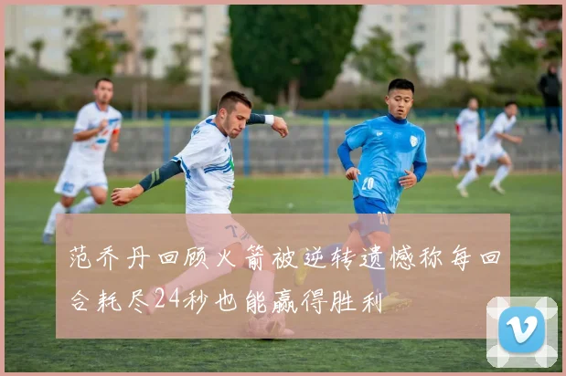 范乔丹回顾火箭被逆转遗憾称每回合耗尽24秒也能赢得胜利