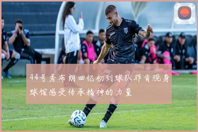 44号秀布朗回忆初到球队邓肯现身球馆感受传承精神的力量