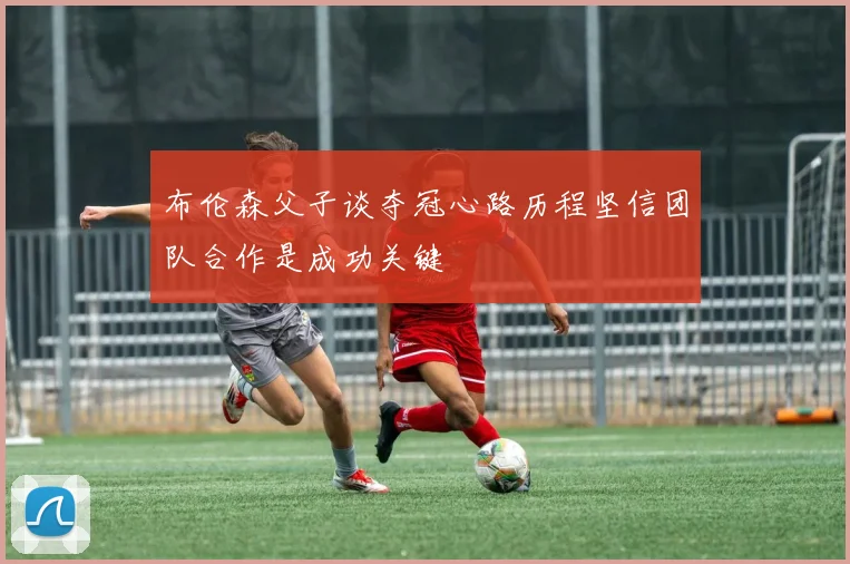 布伦森父子谈夺冠心路历程坚信团队合作是成功关键