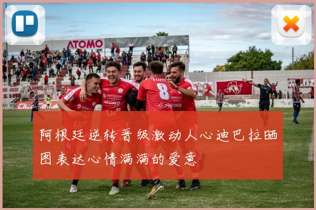 阿根廷逆转晋级激动人心迪巴拉晒图表达心情满满的爱意