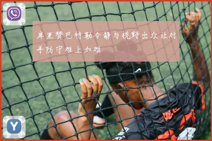 库里赞巴特勒冷静与视野出众让对手防守难上加难
