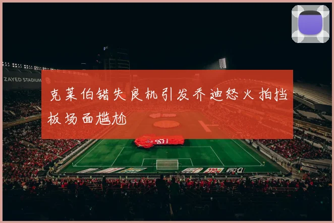 克莱伯错失良机引发乔迪怒火拍挡板场面尴尬