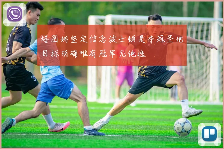 塔图姆坚定信念波士顿是夺冠圣地目标明确唯有冠军无他选