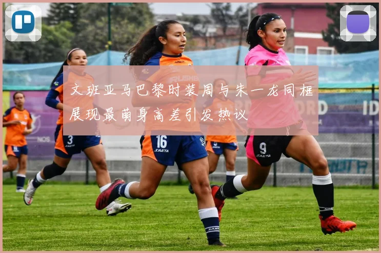 文班亚马巴黎时装周与朱一龙同框展现最萌身高差引发热议