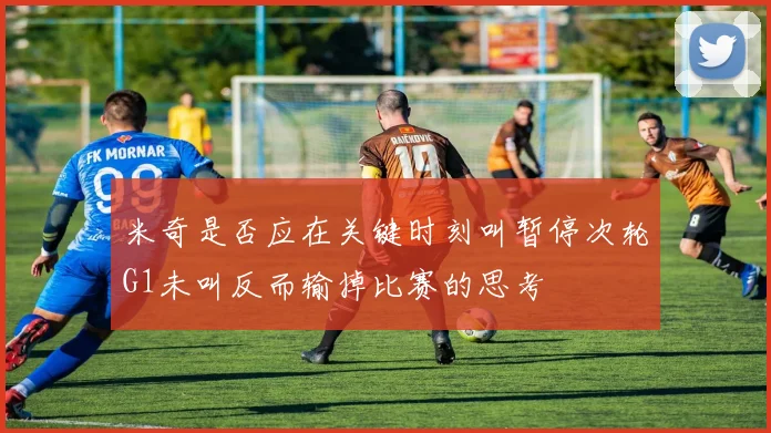 米奇是否应在关键时刻叫暂停次轮G1未叫反而输掉比赛的思考