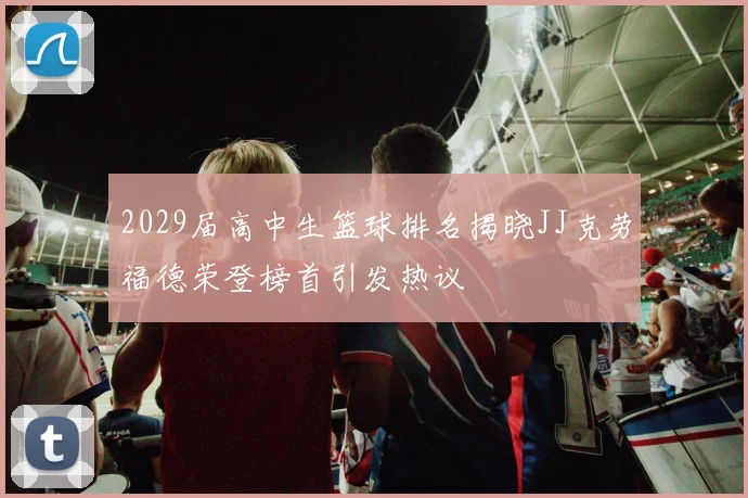 2029届高中生篮球排名揭晓JJ克劳福德荣登榜首引发热议