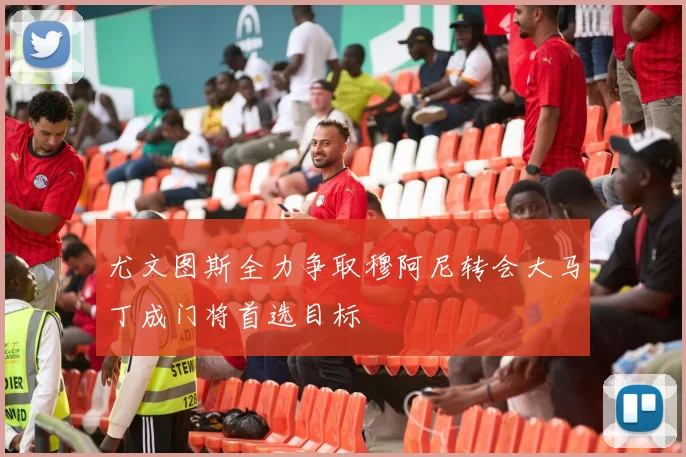 尤文图斯全力争取穆阿尼转会大马丁成门将首选目标