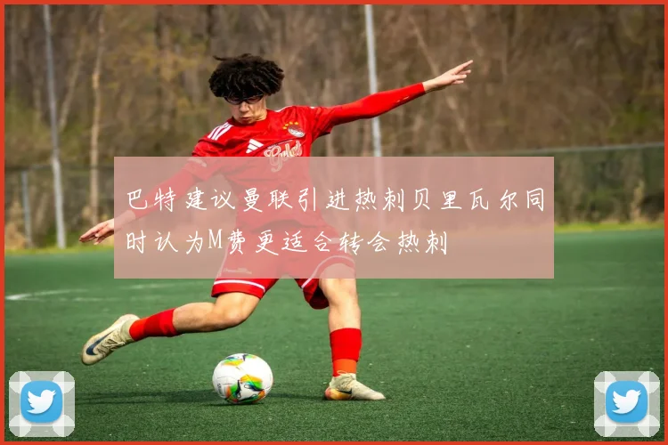 巴特建议曼联引进热刺贝里瓦尔同时认为M费更适合转会热刺