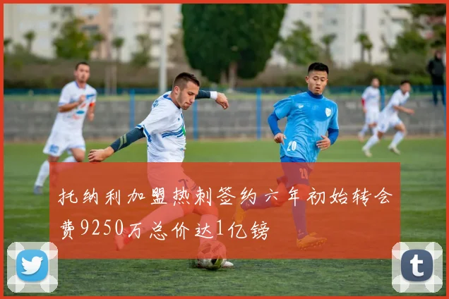 托纳利加盟热刺签约六年初始转会费9250万总价达1亿镑