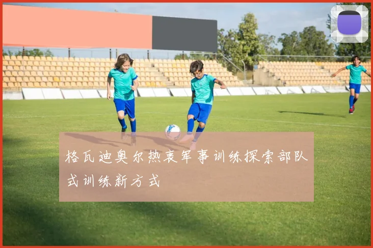 格瓦迪奥尔热衷军事训练探索部队式训练新方式